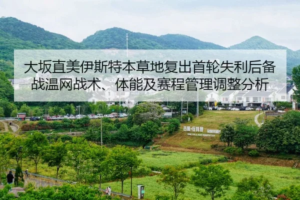 大坂直美伊斯特本草地复出首轮失利后备战温网战术、体能及赛程管理调整分析