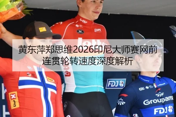 黄东萍郑思维2026印尼大师赛网前连贯轮转速度深度解析