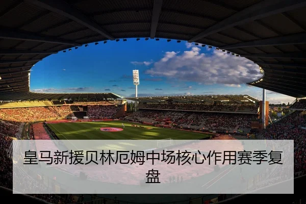 皇马新援贝林厄姆中场核心作用赛季复盘