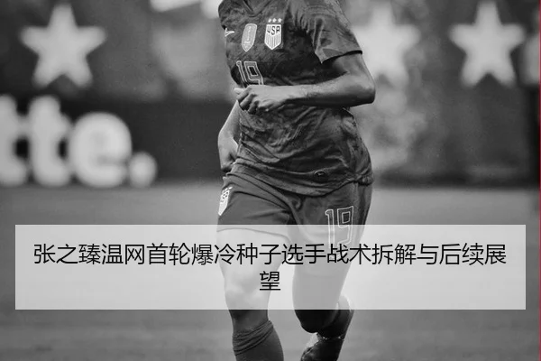 张之臻温网首轮爆冷种子选手战术拆解与后续展望