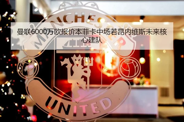 曼联6000万欧报价本菲卡中场若昂内维斯未来核心建队
