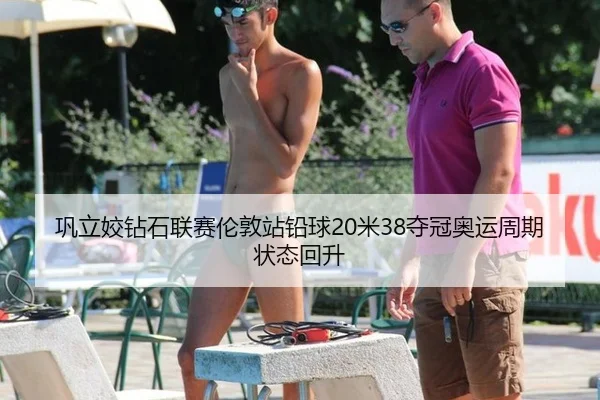 巩立姣钻石联赛伦敦站铅球20米38夺冠奥运周期状态回升