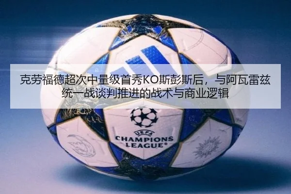 克劳福德超次中量级首秀KO斯彭斯后，与阿瓦雷兹统一战谈判推进的战术与商业逻辑